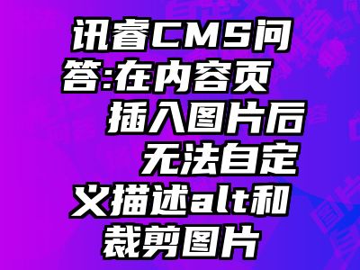 讯睿CMS问答:在内容页   插入图片后   无法自定义描述alt和裁剪图片