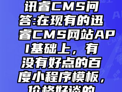 讯睿CMS问答:在现有的迅睿CMS网站API基础上，有没有好点的百度小程序模板，价格好谈的