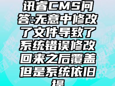 讯睿CMS问答:无意中修改了文件导致了系统错误修改回来之后覆盖但是系统依旧提