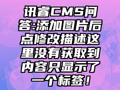 讯睿CMS问答:添加图片后点修改描述这里没有获取到内容只显示了一个标签！