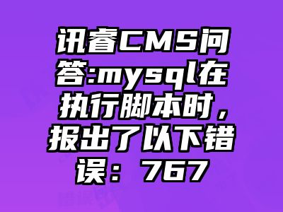讯睿CMS问答:mysql在执行脚本时，报出了以下错误：767