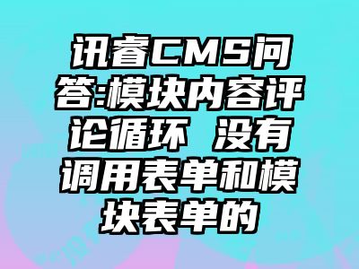讯睿CMS问答:模块内容评论循环 没有调用表单和模块表单的