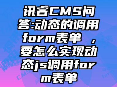 讯睿CMS问答:动态的调用form表单 ，要怎么实现动态js调用form表单