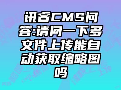 讯睿CMS问答:请问一下多文件上传能自动获取缩略图吗