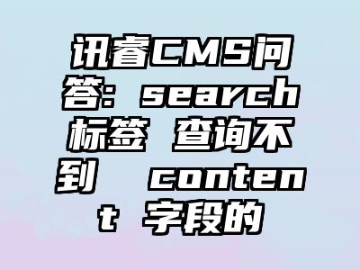 讯睿CMS问答: search标签 查询不到  content 字段的