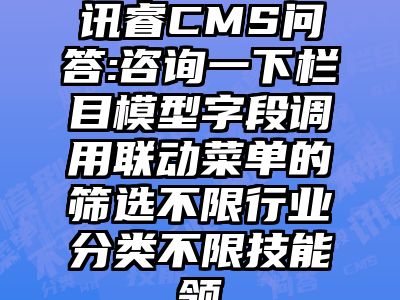 讯睿CMS问答:咨询一下栏目模型字段调用联动菜单的筛选不限行业分类不限技能领