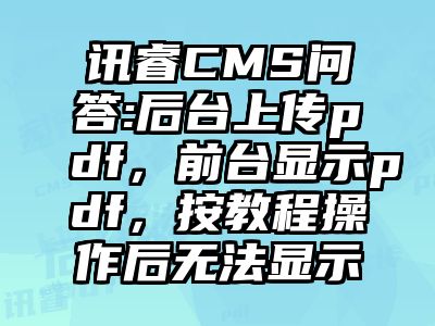 讯睿CMS问答:后台上传pdf，前台显示pdf，按教程操作后无法显示