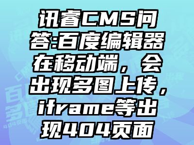 讯睿CMS问答:百度编辑器在移动端，会出现多图上传，iframe等出现404页面