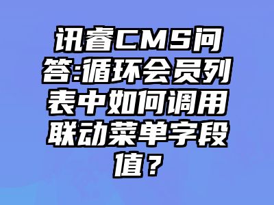 讯睿CMS问答:循环会员列表中如何调用联动菜单字段值？