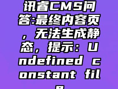 讯睿CMS问答:最终内容页，无法生成静态，提示：Undefined constant file