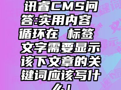讯睿CMS问答:实用内容 循环在 标签 文字需要显示该下文章的关键词应该写什么！