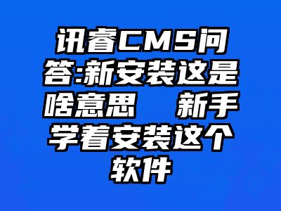 讯睿CMS问答:新安装这是啥意思  新手学着安装这个软件