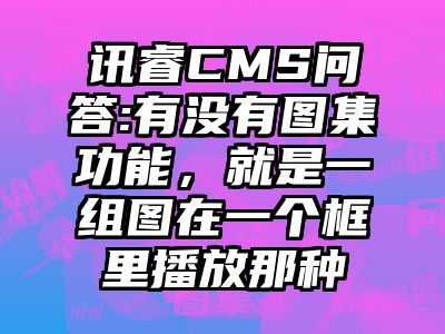 讯睿CMS问答:有没有图集功能，就是一组图在一个框里播放那种
