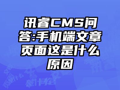 讯睿CMS问答:手机端文章页面这是什么原因