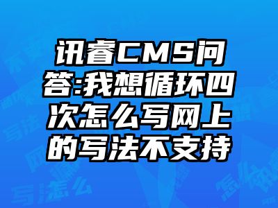 讯睿CMS问答:我想循环四次怎么写网上的写法不支持