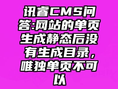 讯睿CMS问答:网站的单页生成静态后没有生成目录，唯独单页不可以