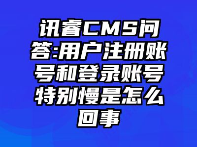讯睿CMS问答:用户注册账号和登录账号特别慢是怎么回事