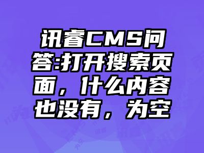 讯睿CMS问答:打开搜索页面，什么内容也没有，为空