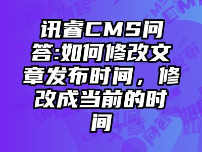 讯睿CMS问答:如何修改文章发布时间，修改成当前的时间