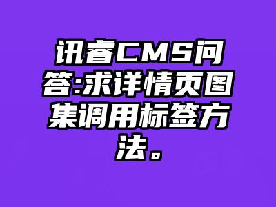 讯睿CMS问答:求详情页图集调用标签方法。