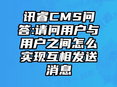 讯睿CMS问答:请问用户与用户之间怎么实现互相发送消息