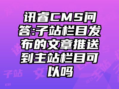 讯睿CMS问答:子站栏目发布的文章推送到主站栏目可以吗