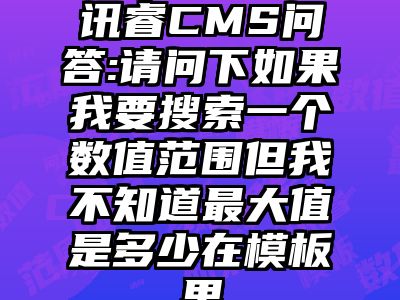讯睿CMS问答:请问下如果我要搜索一个数值范围但我不知道最大值是多少在模板里