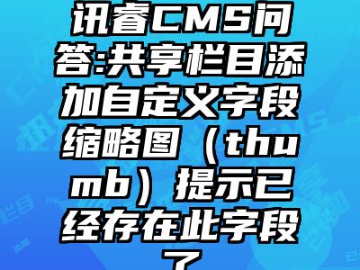 讯睿CMS问答:共享栏目添加自定义字段缩略图（thumb）提示已经存在此字段了