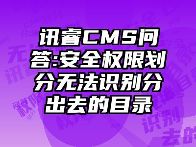 讯睿CMS问答:安全权限划分无法识别分出去的目录