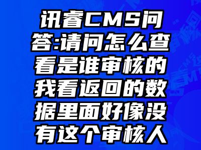 讯睿CMS问答:请问怎么查看是谁审核的我看返回的数据里面好像没有这个审核人