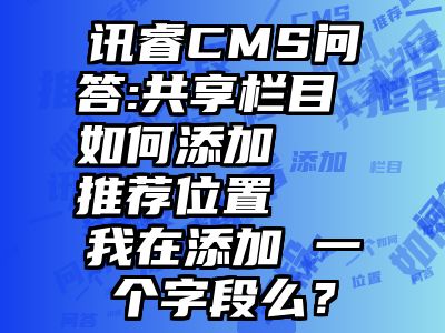 讯睿CMS问答:共享栏目 如何添加   推荐位置   我在添加 一个字段么？