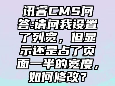 讯睿CMS问答:请问我设置了列宽，但显示还是占了页面一半的宽度，如何修改？