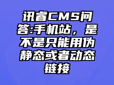 讯睿CMS问答:手机站，是不是只能用伪静态或者动态链接