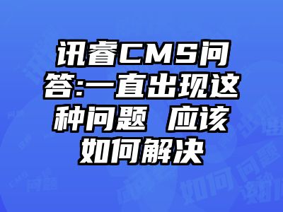 讯睿CMS问答:一直出现这种问题 应该如何解决