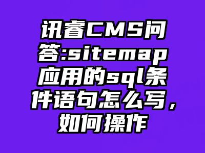 讯睿CMS问答:sitemap应用的sql条件语句怎么写，如何操作