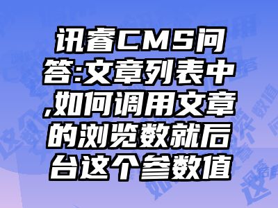 讯睿CMS问答:文章列表中,如何调用文章的浏览数就后台这个参数值