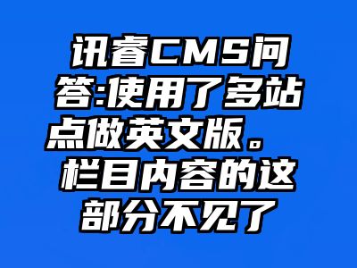 讯睿CMS问答:使用了多站点做英文版。 栏目内容的这部分不见了