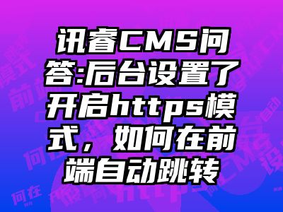 讯睿CMS问答:后台设置了开启https模式，如何在前端自动跳转