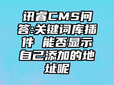 讯睿CMS问答:关键词库插件 能否显示自己添加的地址呢