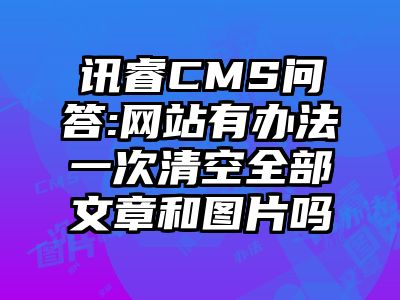 讯睿CMS问答:网站有办法一次清空全部文章和图片吗