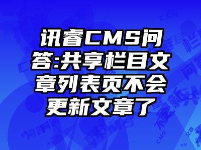 讯睿CMS问答:共享栏目文章列表页不会更新文章了