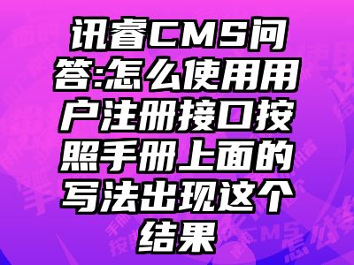 讯睿CMS问答:怎么使用用户注册接口按照手册上面的写法出现这个结果