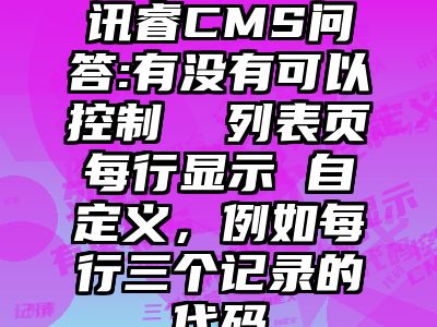 讯睿CMS问答:有没有可以控制  列表页每行显示 自定义，例如每行三个记录的代码