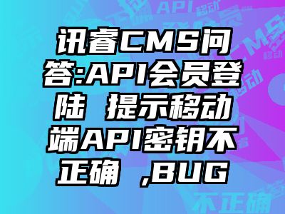 讯睿CMS问答:API会员登陆 提示移动端API密钥不正确 ,BUG