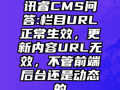 讯睿CMS问答:栏目URL正常生效，更新内容URL无效，不管前端后台还是动态的