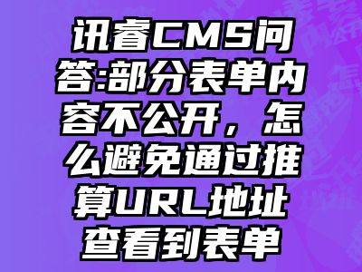 讯睿CMS问答:部分表单内容不公开，怎么避免通过推算URL地址查看到表单