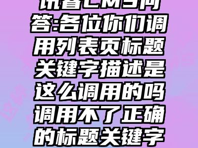 讯睿CMS问答:各位你们调用列表页标题关键字描述是这么调用的吗调用不了正确的标题关键字描述这种也
