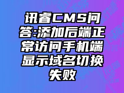 讯睿CMS问答:添加后端正常访问手机端显示域名切换失败