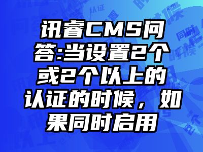 讯睿CMS问答:当设置2个或2个以上的认证的时候，如果同时启用