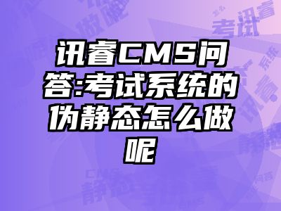 讯睿CMS问答:考试系统的伪静态怎么做呢
